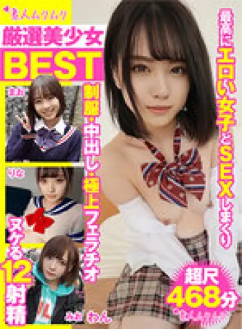 厳選美少女 素人ムクムクBEST 最高にエロい女子とSEXしまくり制服・中出し・極上フェラチオ ヌケる12射精 超尺468分